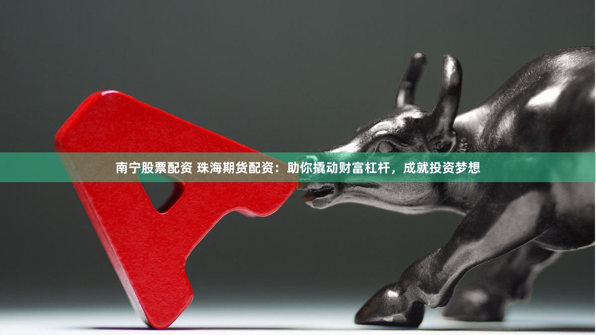 南宁股票配资 珠海期货配资：助你撬动财富杠杆，成就投资梦想