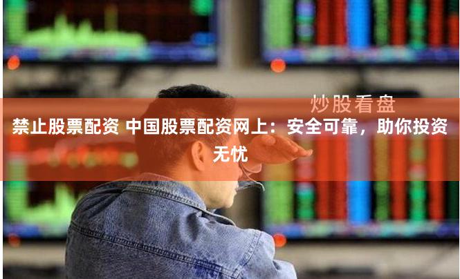 禁止股票配资 中国股票配资网上：安全可靠，助你投资无忧