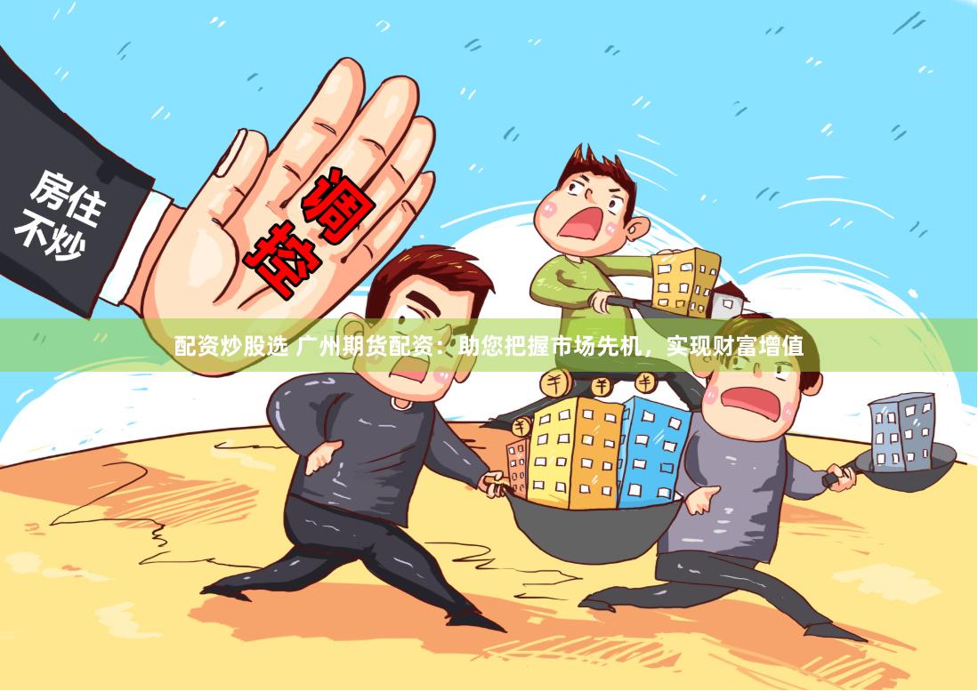配资炒股选 广州期货配资：助您把握市场先机，实现财富增值