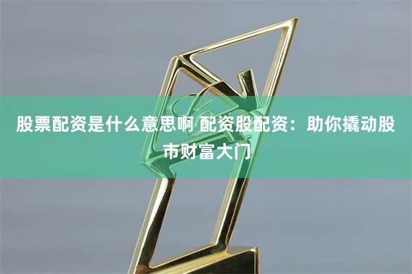 股票配资是什么意思啊 配资股配资：助你撬动股市财富大门