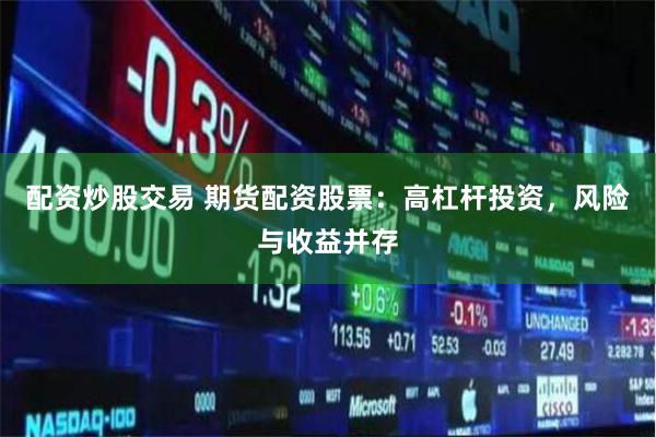 配资炒股交易 期货配资股票：高杠杆投资，风险与收益并存