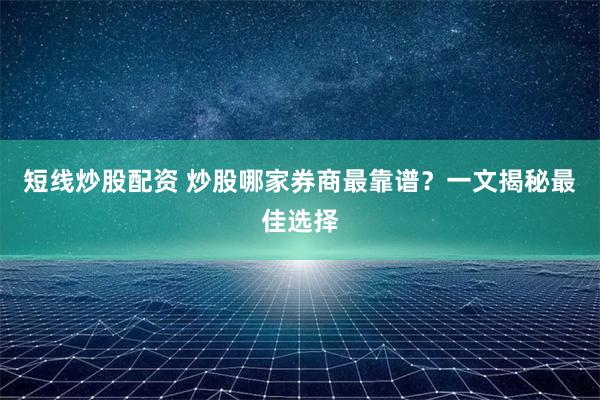 短线炒股配资 炒股哪家券商最靠谱？一文揭秘最佳选择