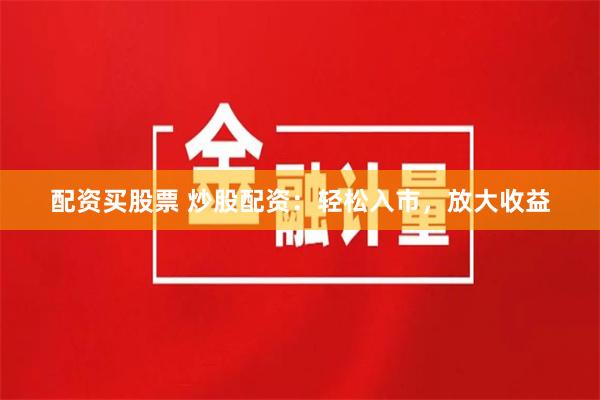 配资买股票 炒股配资：轻松入市，放大收益