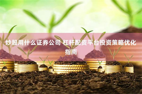 炒股用什么证券公司 杠杆配资平台投资策略优化指南