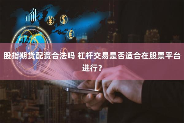 股指期货配资合法吗 杠杆交易是否适合在股票平台进行？