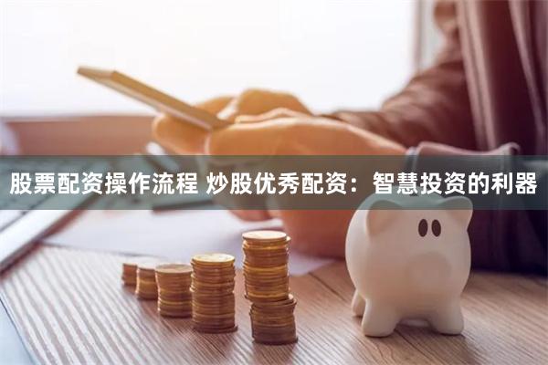 股票配资操作流程 炒股优秀配资：智慧投资的利器