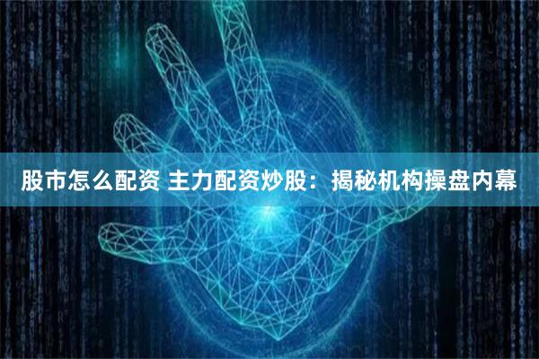 股市怎么配资 主力配资炒股：揭秘机构操盘内幕