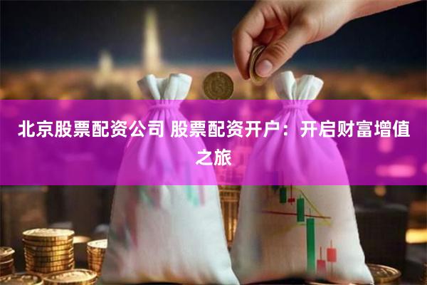 北京股票配资公司 股票配资开户：开启财富增值之旅
