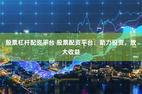股票杠杆配资平台 股票配资平台：助力投资，放大收益