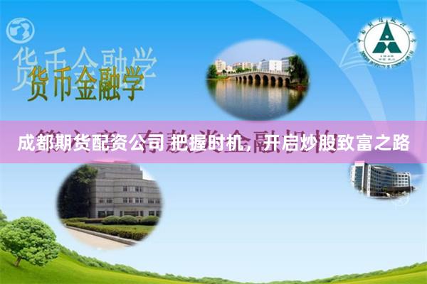 成都期货配资公司 把握时机，开启炒股致富之路