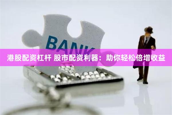 港股配资杠杆 股市配资利器：助你轻松倍增收益