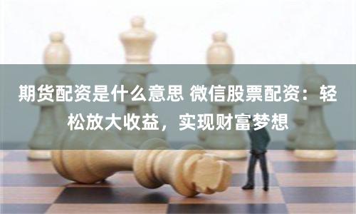 期货配资是什么意思 微信股票配资：轻松放大收益，实现财富梦想
