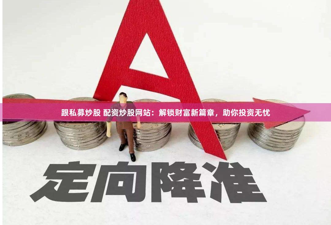 跟私募炒股 配资炒股网站：解锁财富新篇章，助你投资无忧