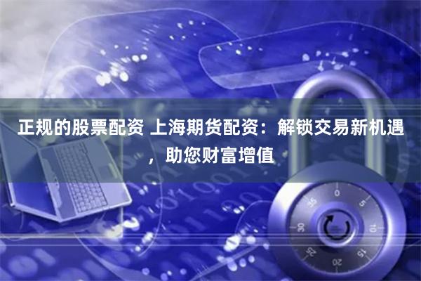 正规的股票配资 上海期货配资：解锁交易新机遇，助您财富增值