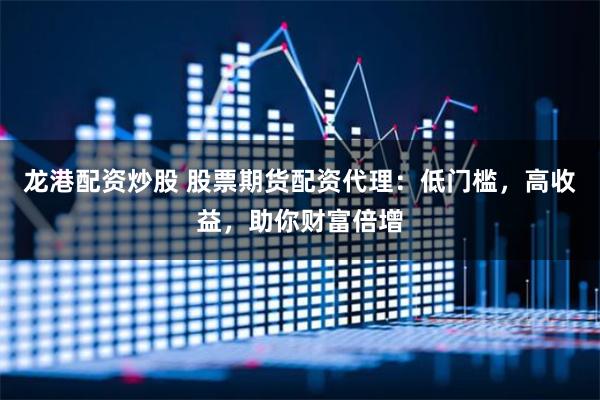 龙港配资炒股 股票期货配资代理：低门槛，高收益，助你财富倍增