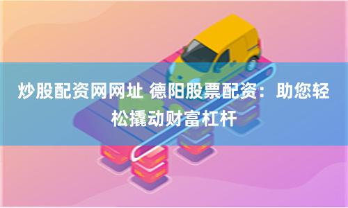 炒股配资网网址 德阳股票配资：助您轻松撬动财富杠杆