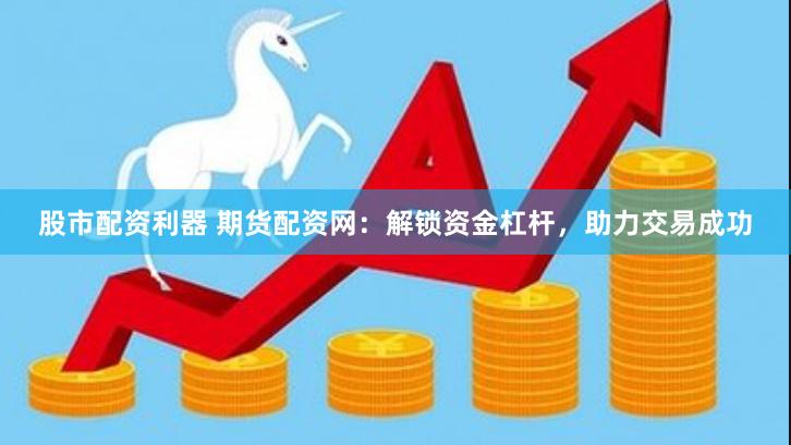 股市配资利器 期货配资网：解锁资金杠杆，助力交易成功