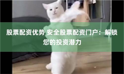 股票配资优势 安全股票配资门户：解锁您的投资潜力