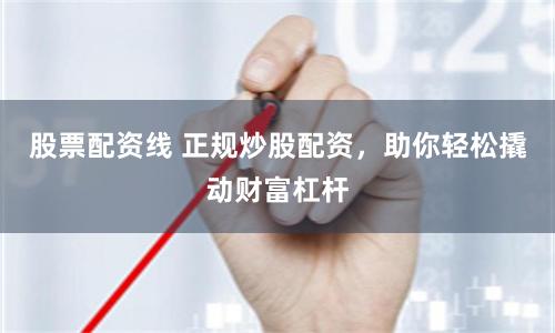 股票配资线 正规炒股配资，助你轻松撬动财富杠杆