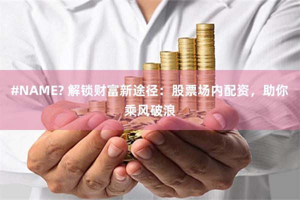 #NAME? 解锁财富新途径：股票场内配资，助你乘风破浪