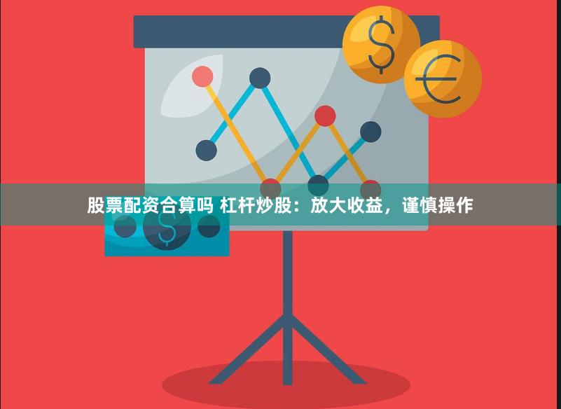 股票配资合算吗 杠杆炒股：放大收益，谨慎操作