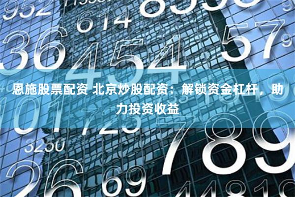 恩施股票配资 北京炒股配资：解锁资金杠杆，助力投资收益
