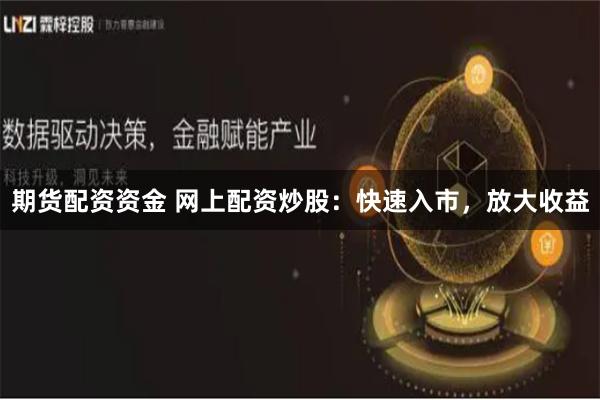 期货配资资金 网上配资炒股：快速入市，放大收益