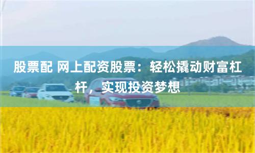 股票配 网上配资股票：轻松撬动财富杠杆，实现投资梦想