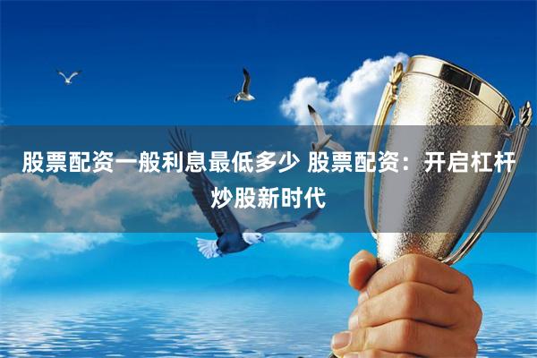 股票配资一般利息最低多少 股票配资：开启杠杆炒股新时代