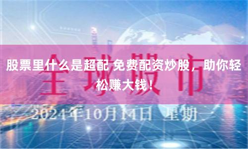 股票里什么是超配 免费配资炒股，助你轻松赚大钱！