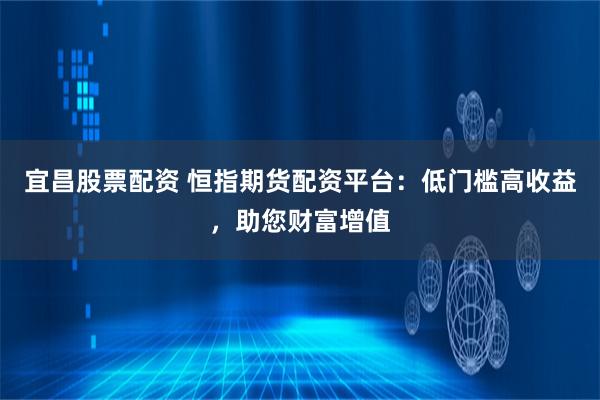 宜昌股票配资 恒指期货配资平台：低门槛高收益，助您财富增值