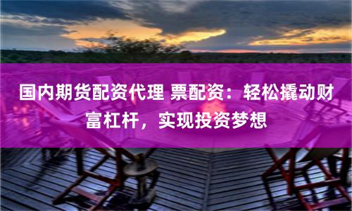国内期货配资代理 票配资：轻松撬动财富杠杆，实现投资梦想