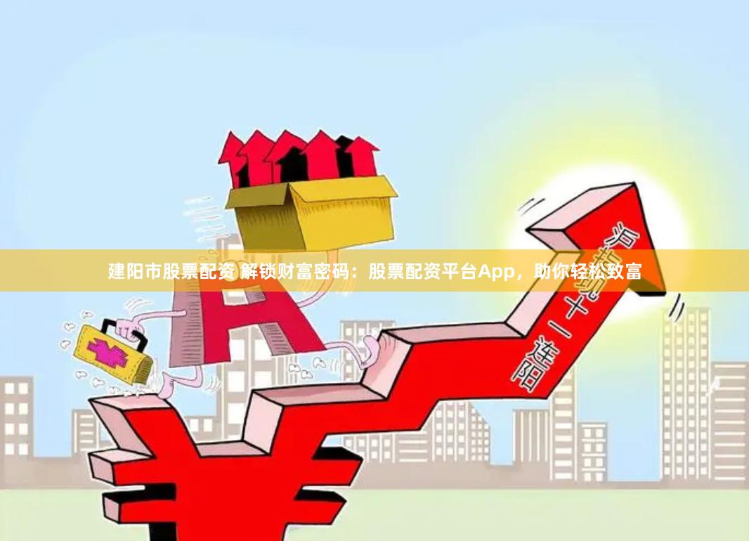 建阳市股票配资 解锁财富密码：股票配资平台App，助你轻松致富