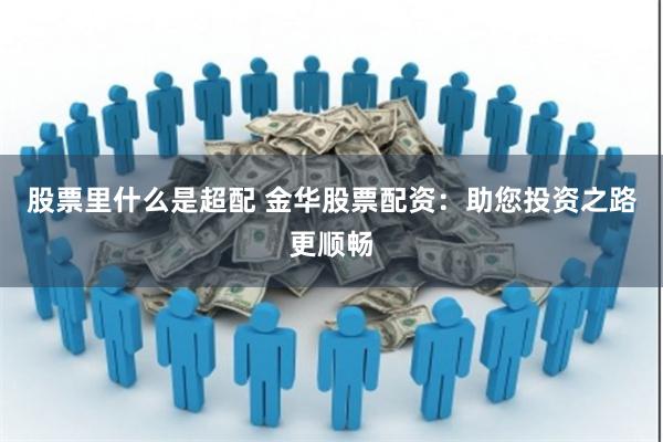 股票里什么是超配 金华股票配资：助您投资之路更顺畅