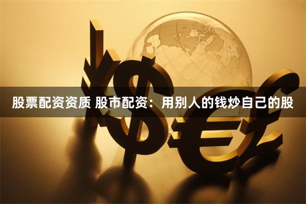 股票配资资质 股市配资：用别人的钱炒自己的股