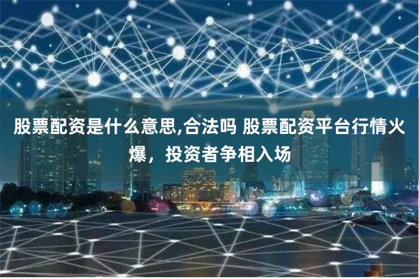 股票配资是什么意思,合法吗 股票配资平台行情火爆，投资者争相入场