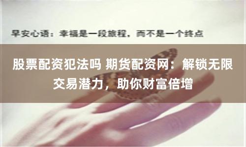 股票配资犯法吗 期货配资网：解锁无限交易潜力，助你财富倍增