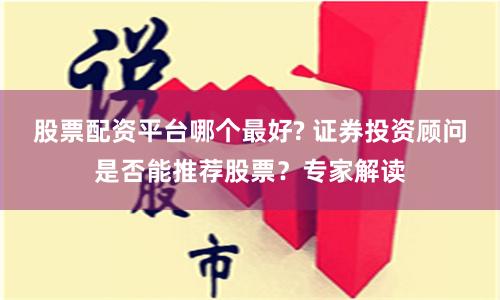 股票配资平台哪个最好? 证券投资顾问是否能推荐股票？专家解读