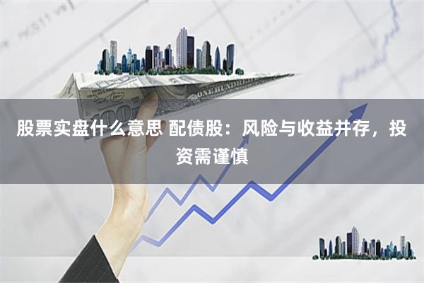 股票实盘什么意思 配债股：风险与收益并存，投资需谨慎