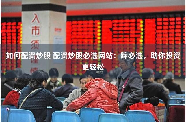 如何配资炒股 配资炒股必选网站：蹿必选，助你投资更轻松