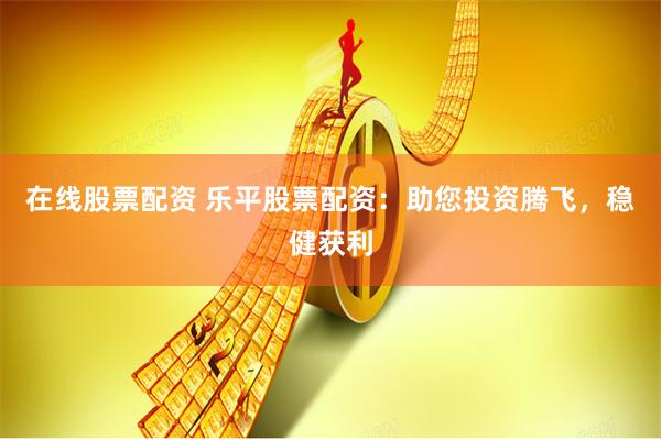 在线股票配资 乐平股票配资：助您投资腾飞，稳健获利