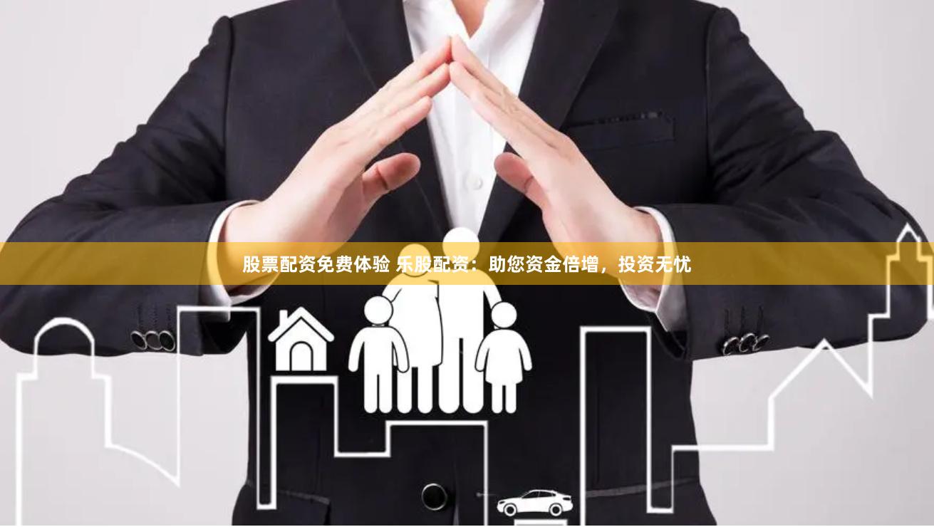股票配资免费体验 乐股配资：助您资金倍增，投资无忧