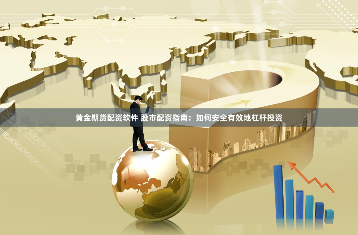 黄金期货配资软件 股市配资指南：如何安全有效地杠杆投资