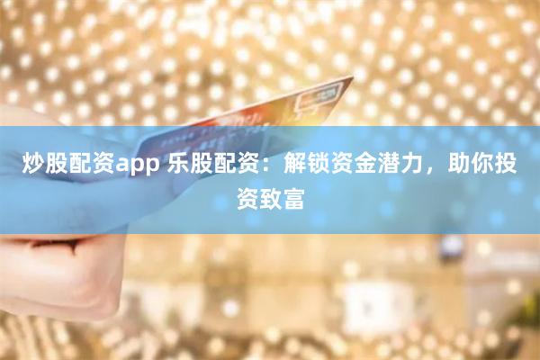 炒股配资app 乐股配资：解锁资金潜力，助你投资致富