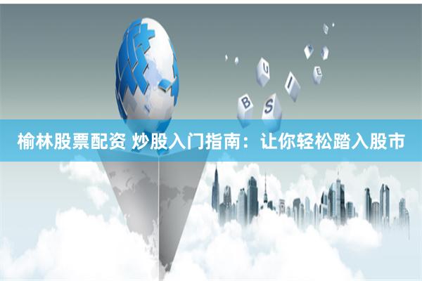 榆林股票配资 炒股入门指南：让你轻松踏入股市