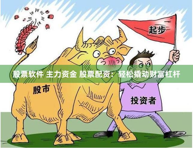 股票软件 主力资金 股票配资：轻松撬动财富杠杆