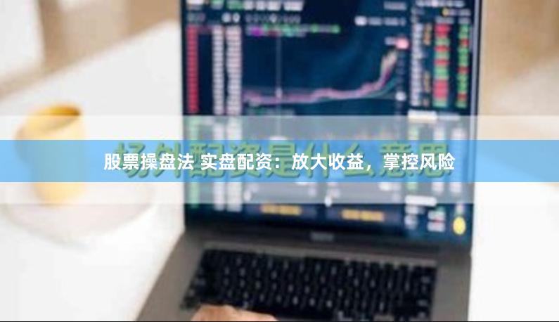 股票操盘法 实盘配资：放大收益，掌控风险