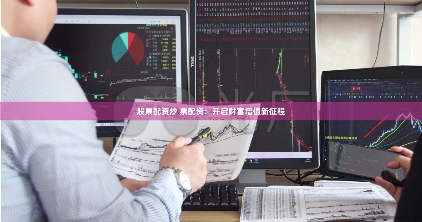 股票配资炒 票配资：开启财富增值新征程