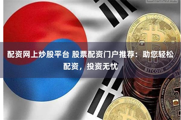 配资网上炒股平台 股票配资门户推荐：助您轻松配资，投资无忧