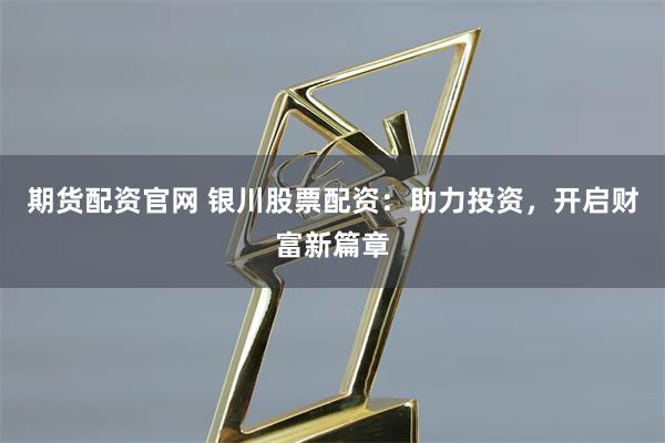 期货配资官网 银川股票配资：助力投资，开启财富新篇章